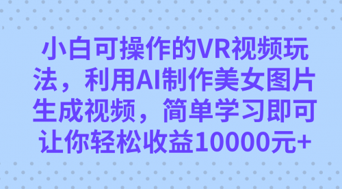 【副业项目7669期】小白可操作的VR视频玩法，利用AI制作美女图片生成视频，你轻松收益10000+-千图副业网