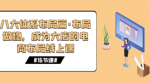【副业项目7712期】八大体系布局篇·布局做稳，成为大店的电商布局线上课（16节课）-千图副业网