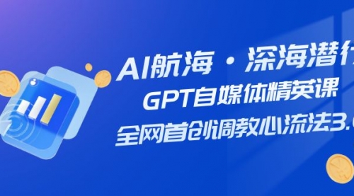 【副业项目7953期】AI航海·深海潜行，GPT自媒体精英课，全网首创调教心流法3.0（20节课）-千图副业网