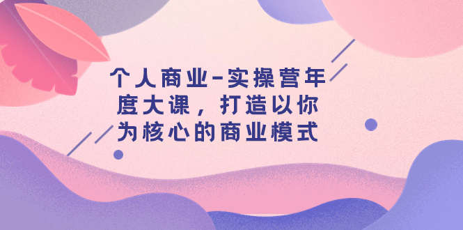 【副业项目8052期】个人商业-实操营年度大课，打造以你为核心的商业模式（29节课）-千图副业网