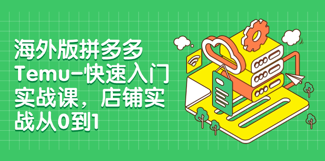 【副业项目8149期】海外版拼多多Temu-快速入门实战课，店铺实战从0到1-千图副业网