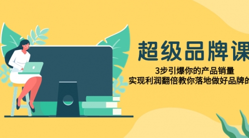 【副业项目8079期】超级/品牌课，3步引爆你的产品销量，实现利润翻倍教你落地做好品牌的课-千图副业网