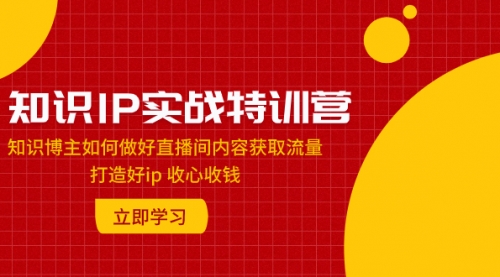 【副业项目8167期】知识IP实战特训营：知识博主如何做好直播间内容获取流量 打造好ip 收心收钱-千图副业网