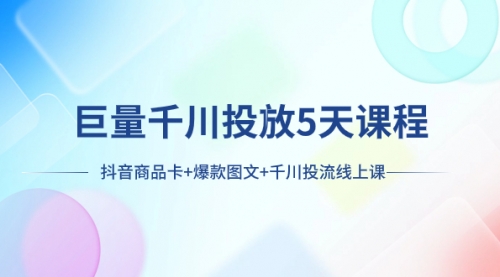 【副业项目8224期】巨量千川投放5天课程：抖音商品卡+爆款图文+千川投流线上课-千图副业网