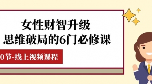 【副业项目8236期】女性·财智升级-思维破局的6门必修课，线上视频课程（40节课）-千图副业网