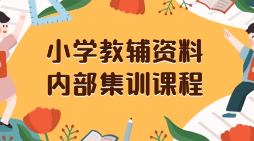 【副业项目8478期】小学教辅资料，内部集训保姆级教程，一单29-129-千图副业网