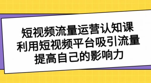 【副业项目8589期】短视频流量-运营认知课，利用短视频平台吸引流量，提高自己的影响力-千图副业网