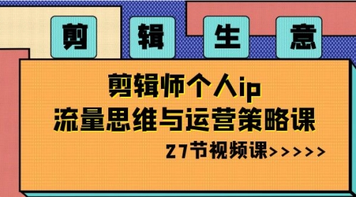 【副业项目8616期】剪辑 生意-剪辑师个人ip流量思维与运营策略课-千图副业网