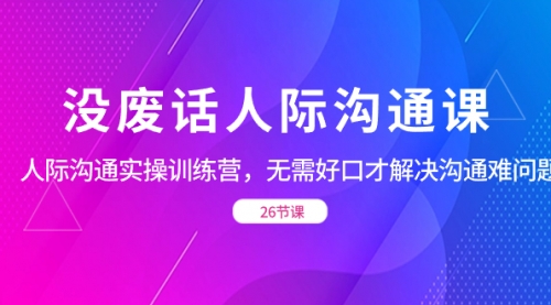 【副业项目8617期】没废话人际 沟通课，人际 沟通实操训练营，无需好口才解决沟通难问题-千图副业网