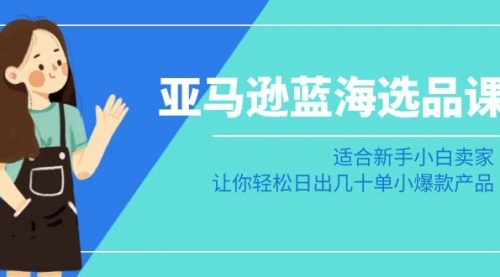【副业8949期】亚马逊-蓝海选品课：适合新手小白卖家，让你轻松日出几十单小爆款产品-千图副业网