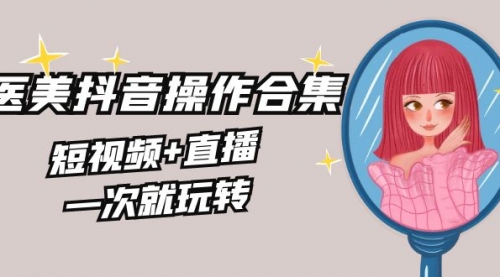 【副业8968期】美业全干货·生美·医美抖音操作合集，短视频+直播，一次就玩转-千图副业网