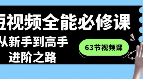 【副业8984期】短视频-全能必修课程：从新手到高手进阶之路（63节视频课）-千图副业网