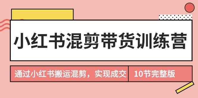 小红书混剪带货训练营，通过小红书搬运混剪，实现成交（10节课完结版）-千图副业网