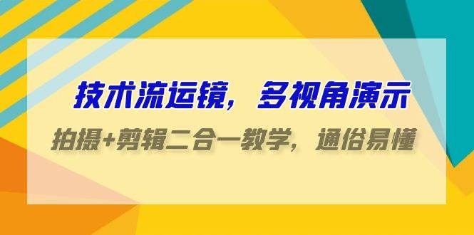 技术流-运镜，多视角演示，拍摄+剪辑二合一教学，通俗易懂（70节课）-千图副业网