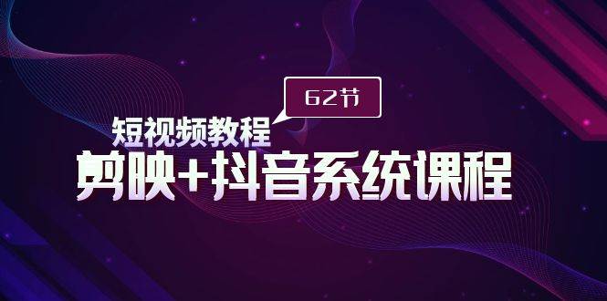 短视频教程之剪映+抖音系统课程，剪映全系统教学（62节课）-千图副业网