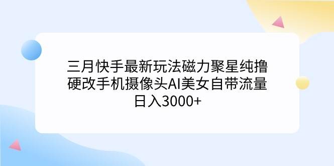 三月快手最新玩法磁力聚星纯撸，硬改手机摄像头AI美女自带流量日入3000+…-千图副业网