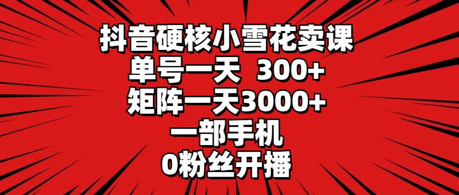 抖音硬核小雪花卖课，单号一天300+，矩阵一天3000+，一部手机0粉丝开播-千图副业网