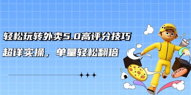 轻松玩转外卖5.0高评分技巧，超详实操，单量轻松翻倍（21节视频课）-千图副业网