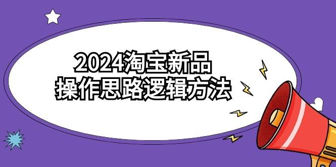 2024淘宝新品操作思路逻辑方法（6节视频课）-千图副业网