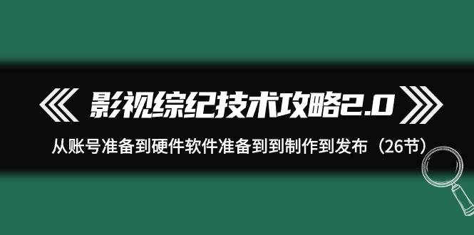 影视 综纪技术攻略2.0：从账号准备到硬件软件准备到到制作到发布（26节）-千图副业网
