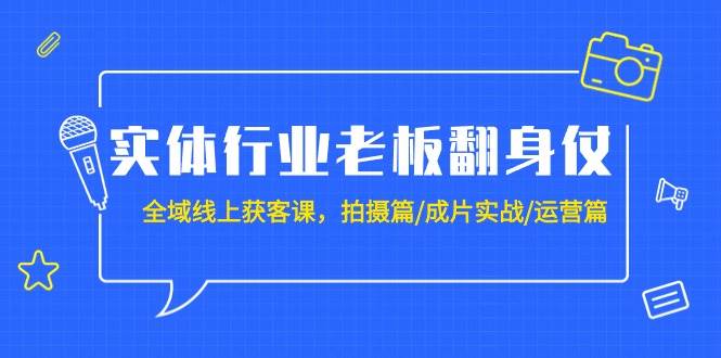 实体行业老板翻身仗：全域-线上获客课，拍摄篇/成片实战/运营篇（20节课）-千图副业网