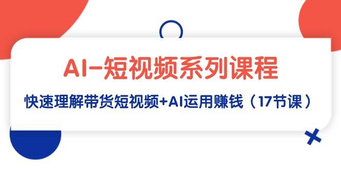 AI-短视频系列课程，快速理解带货短视频+AI运用赚钱（17节课）-千图副业网