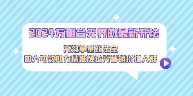 2024万相台无界的最新开法，高效拿量新法宝，四大功效助力精准触达高营…-千图副业网