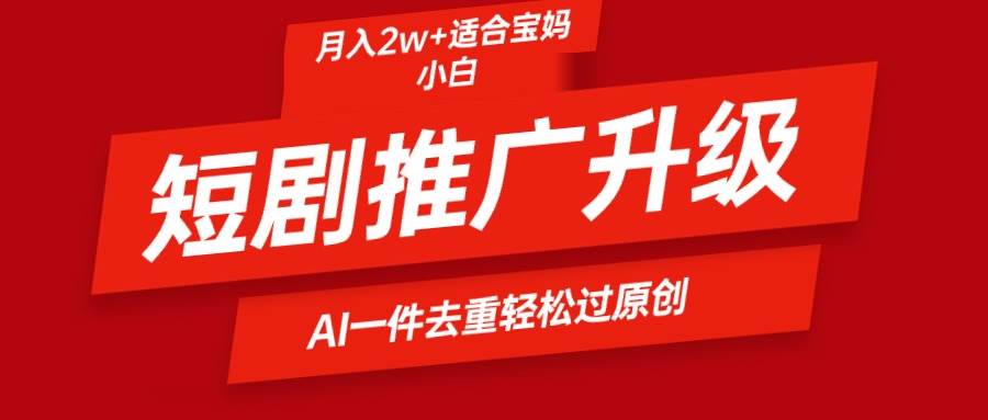 短剧推广升级新玩法，AI一键二创去重，轻松月入2w+-千图副业网