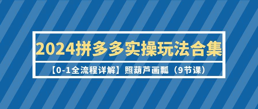 2024拼多多实操玩法合集【0-1全流程详解】照葫芦画瓢（9节课）-千图副业网