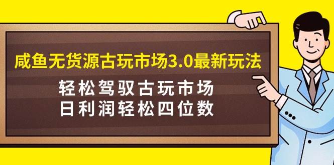 咸鱼无货源古玩市场3.0最新玩法，轻松驾驭古玩市场，日利润轻松四位数！…-千图副业网