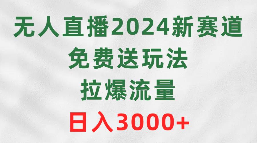 无人直播2024新赛道，免费送玩法，拉爆流量，日入3000+-千图副业网