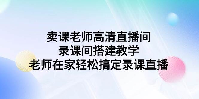 卖课老师高清直播间 录课间搭建教学，老师在家轻松搞定录课直播-千图副业网