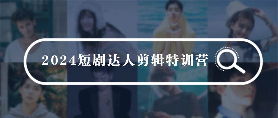 2024短剧达人剪辑特训营，适合宝爸宝妈的0基础剪辑训练营（51节课）-千图副业网
