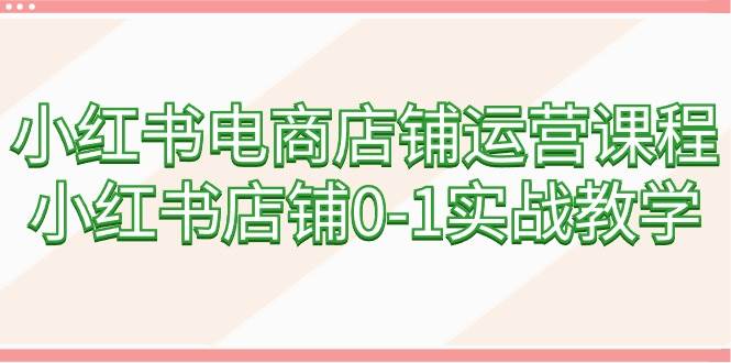小红书电商店铺运营课程，小红书店铺0-1实战教学（60节课）-千图副业网