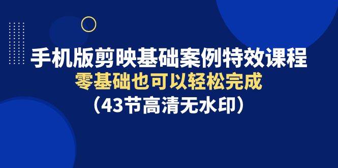 手机版剪映基础案例特效课程，零基础也可以轻松完成（43节高清无水印）-千图副业网