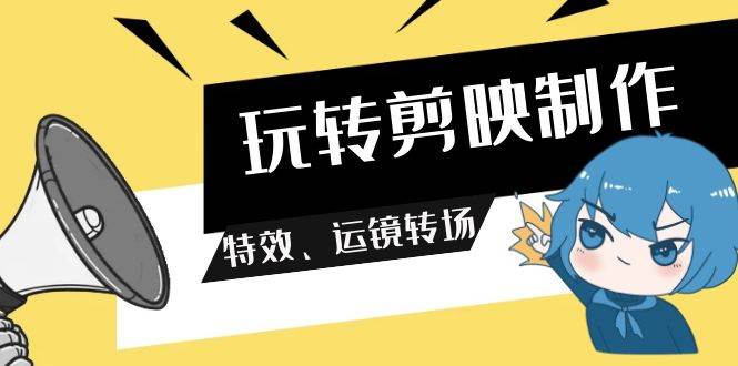 玩转 剪映制作，特效、运镜转场（113节视频）-千图副业网