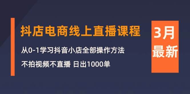 3月抖店电商线上直播课程：从0-1学习抖音小店，不拍视频不直播 日出1000单-千图副业网