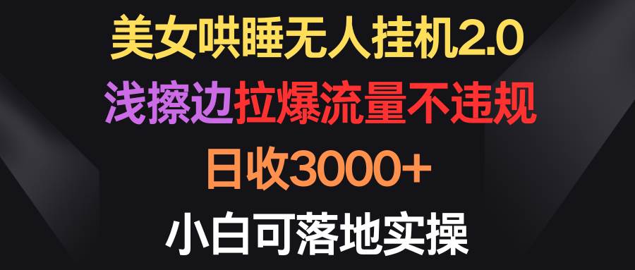 美女哄睡无人挂机2.0，浅擦边拉爆流量不违规，日收3000+，小白可落地实操-千图副业网