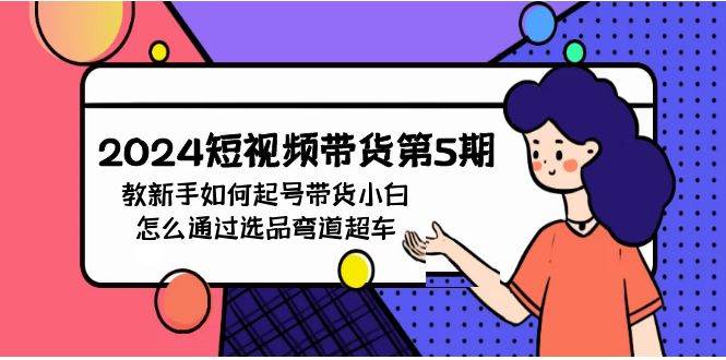 2024短视频带货第5期，教新手如何起号，带货小白怎么通过选品弯道超车-千图副业网