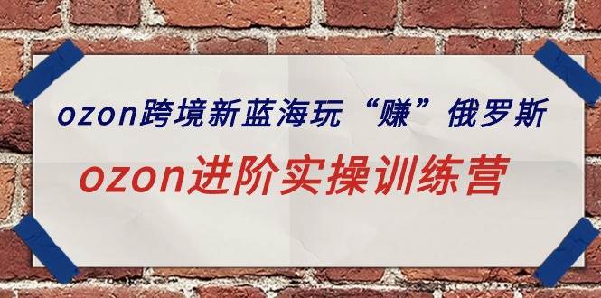 ozon跨境新蓝海玩“赚”俄罗斯，ozon进阶实操训练营-千图副业网