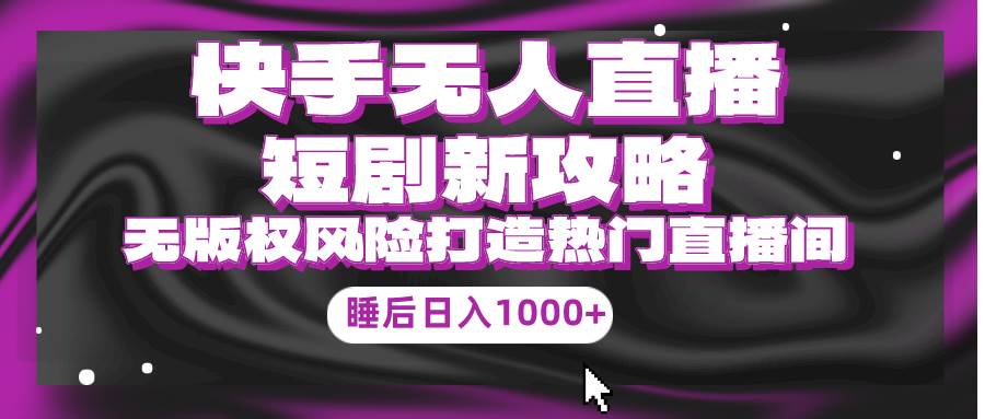 快手无人直播短剧新攻略，合规无版权风险，打造热门直播间，睡后日入1000+-千图副业网