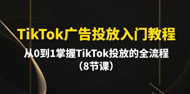 TikTok广告投放入门教程，从0到1掌握TikTok投放的全流程（8节课）-千图副业网