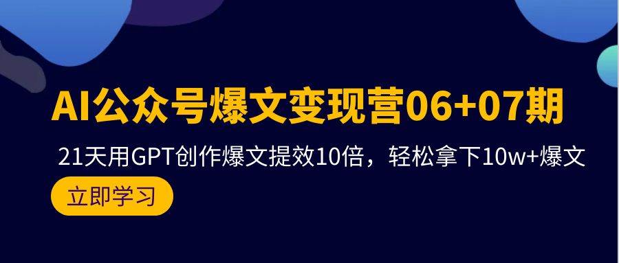 AI公众号爆文变现营06+07期，21天用GPT创作爆文提效10倍，轻松拿下10w+爆文-千图副业网