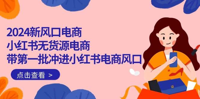 2024新风口电商，小红书无货源电商，带第一批冲进小红书电商风口（18节）-千图副业网