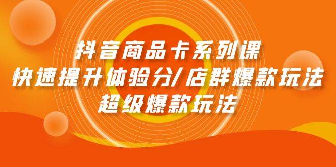 抖音商品卡系列课：快速提升体验分/店群爆款玩法/超级爆款玩法-千图副业网