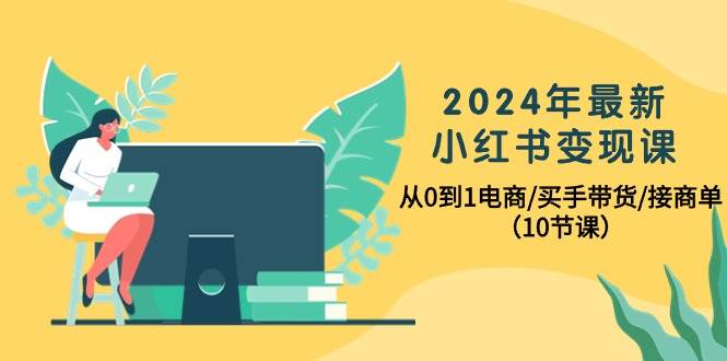 2024年最新小红书变现课，从0到1电商/买手带货/接商单（10节课）-千图副业网