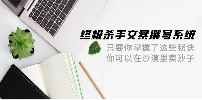 终极 杀手文案-撰写系统 只要你掌握了这些秘诀 你可以在沙漠里卖沙子-42节-千图副业网