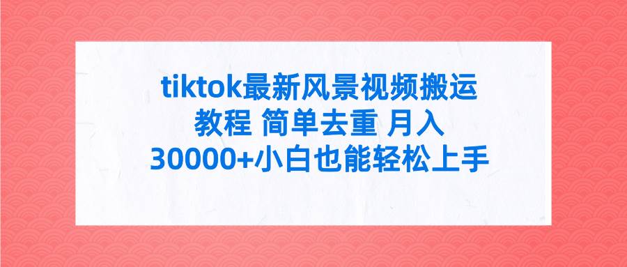 tiktok最新风景视频搬运教程 简单去重 月入30000+附全套工具-千图副业网