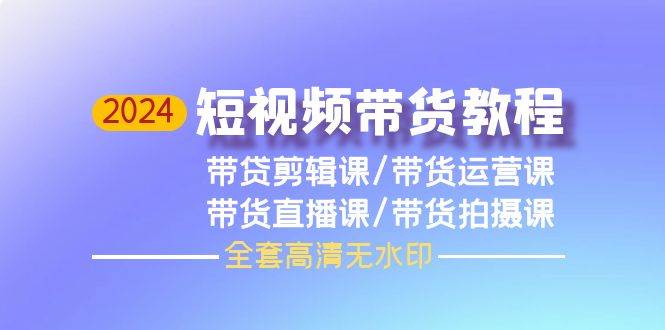 2024短视频带货教程，剪辑课+运营课+直播课+拍摄课（全套高清无水印）-千图副业网