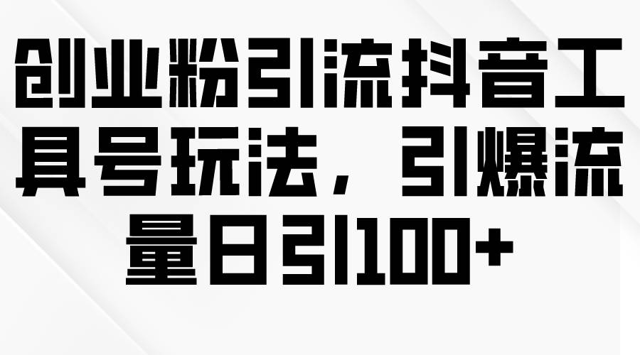 创业粉引流抖音工具号玩法，引爆流量日引100+-千图副业网